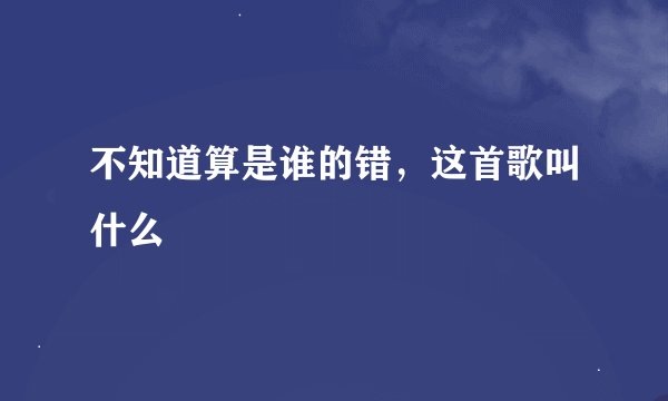 不知道算是谁的错，这首歌叫什么