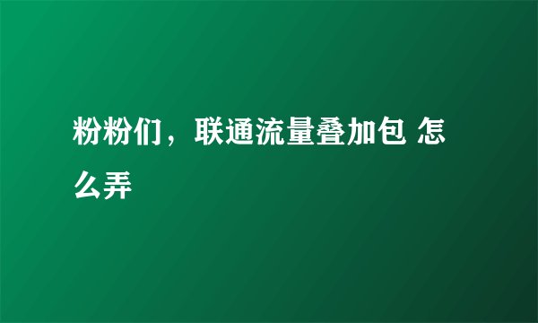 粉粉们，联通流量叠加包 怎么弄
