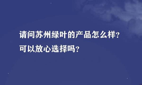请问苏州绿叶的产品怎么样？可以放心选择吗？