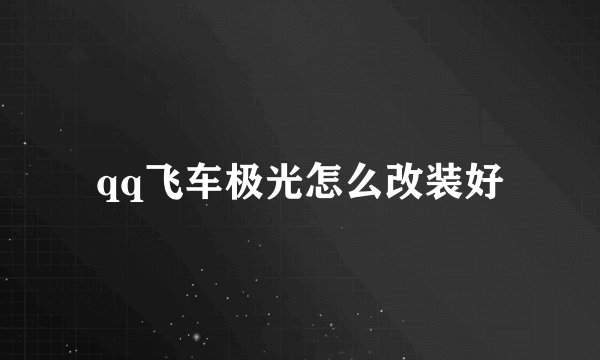 qq飞车极光怎么改装好