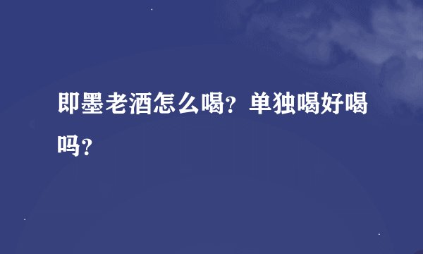 即墨老酒怎么喝？单独喝好喝吗？