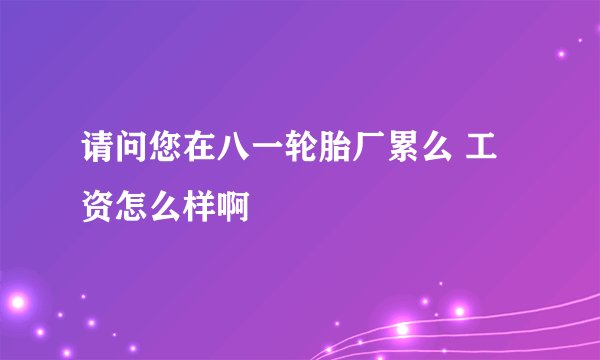 请问您在八一轮胎厂累么 工资怎么样啊