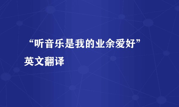 “听音乐是我的业余爱好” 英文翻译