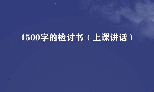 1500字的检讨书(上课讲话)