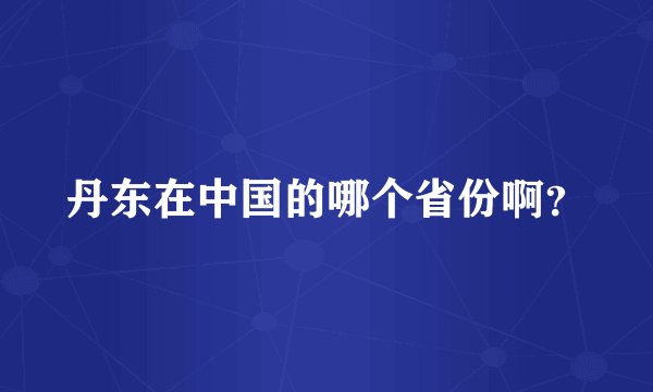 丹东在中国的哪个省份啊？