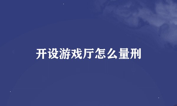 开设游戏厅怎么量刑