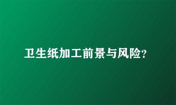 卫生纸加工前景与风险？