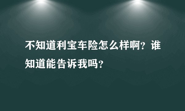 不知道利宝车险怎么样啊？谁知道能告诉我吗？