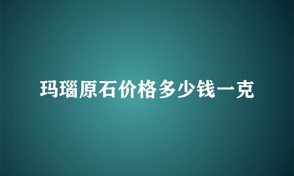 玛瑙原石价格多少钱一克