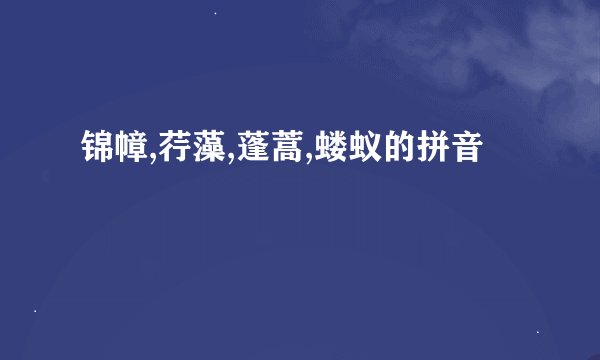 锦幛,荇藻,蓬蒿,蝼蚁的拼音
