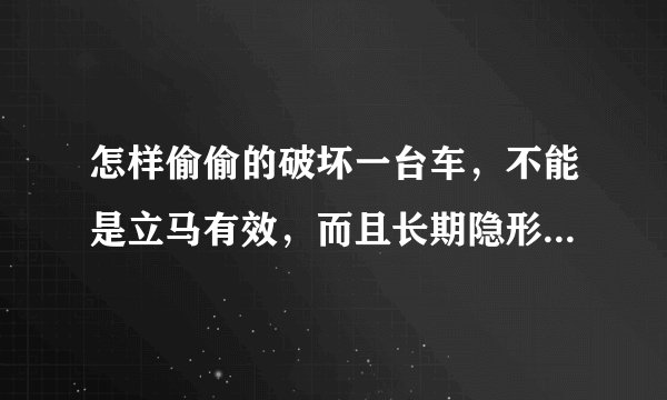 怎样偷偷的破坏一台车,不能是立马有效,而且长期隐形的方法。