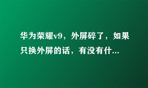 华为荣耀v9，外屏碎了，如果只换外屏的话，有没有什么影响？