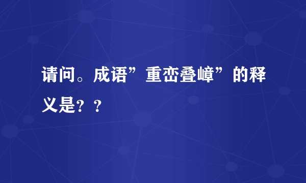 请问。成语”重峦叠嶂”的释义是？？