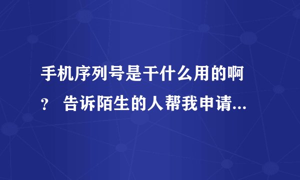 手机序列号是干什么用的啊 ？ 告诉陌生的人帮我申请证书没关系吧？