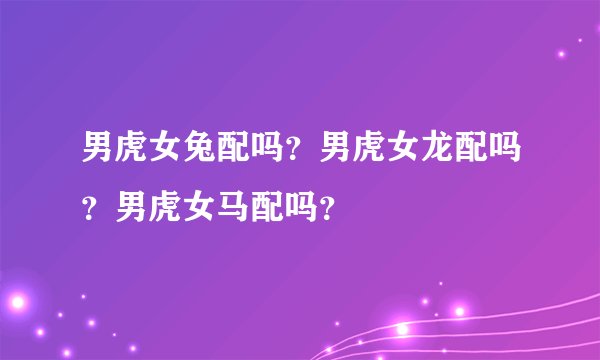 男虎女兔配吗？男虎女龙配吗？男虎女马配吗？