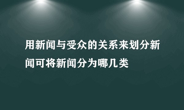 用新闻与受众的关系来划分新闻可将新闻分为哪几类