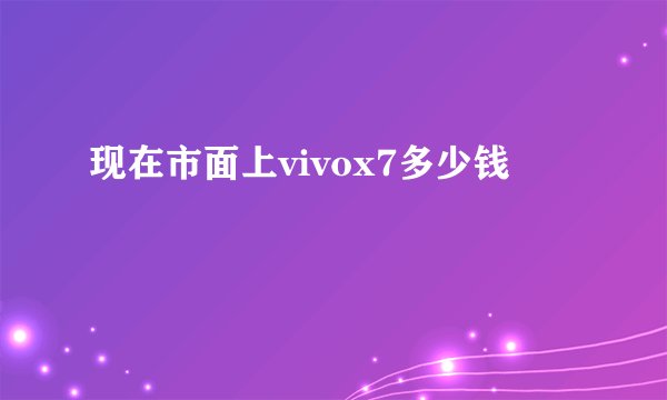 现在市面上vivox7多少钱