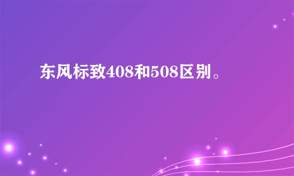 东风标致408和508区别。