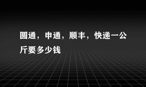 圆通，申通，顺丰，快递一公斤要多少钱