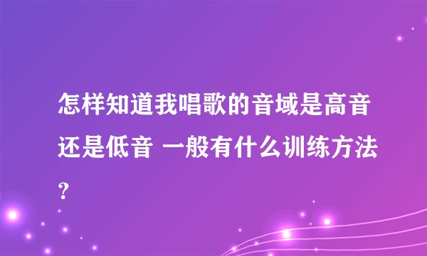 怎样知道我唱歌的音域是高音还是低音 一般有什么训练方法？