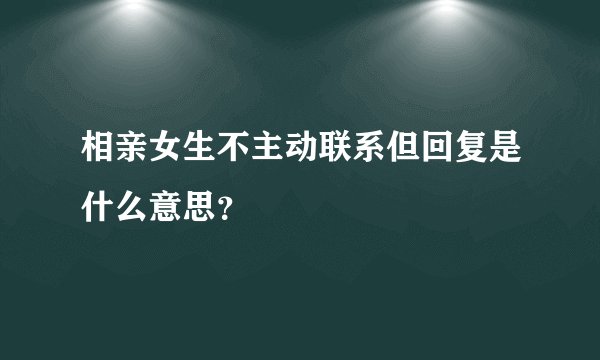 相亲女生不主动联系但回复是什么意思?