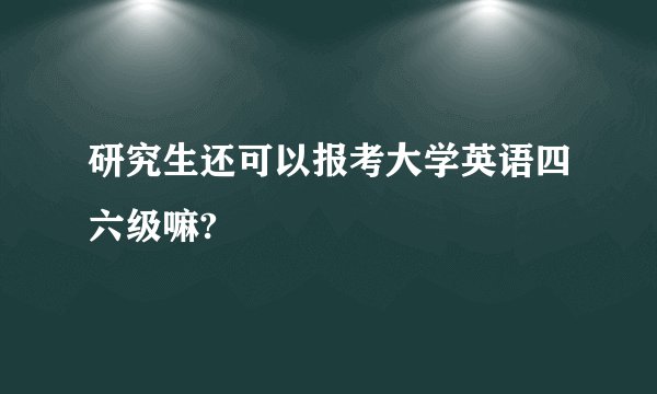 研究生还可以报考大学英语四六级嘛?
