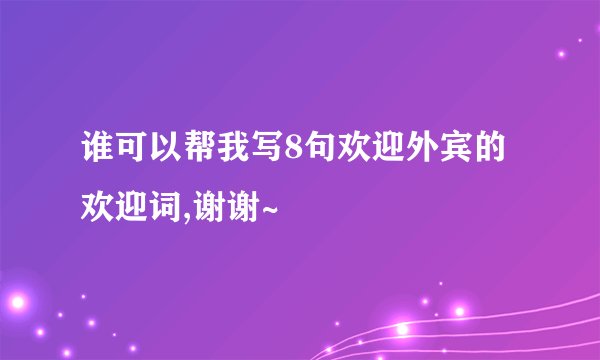 谁可以帮我写8句欢迎外宾的欢迎词,谢谢~