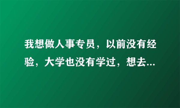 我想做人事专员,以前没有经验,大学也没有学过,想去考个证。