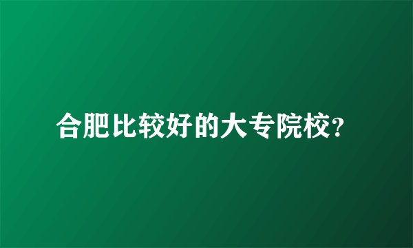 合肥比较好的大专院校?