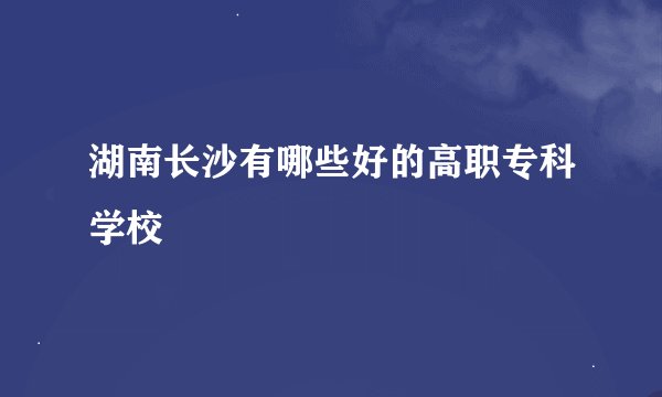 湖南长沙有哪些好的高职专科学校