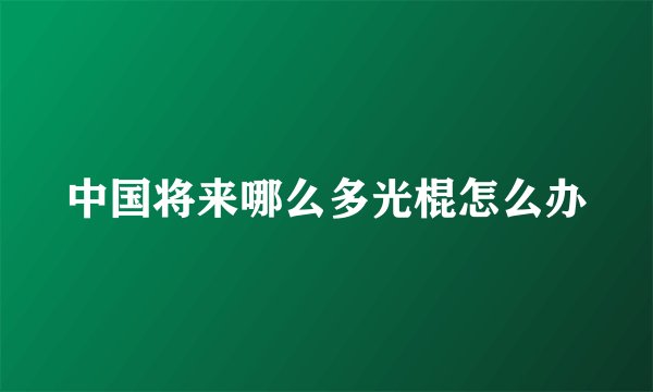 中国将来哪么多光棍怎么办