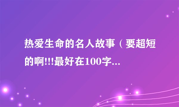 热爱生命的名人故事（要超短的啊!!!最好在100字以内!!!)