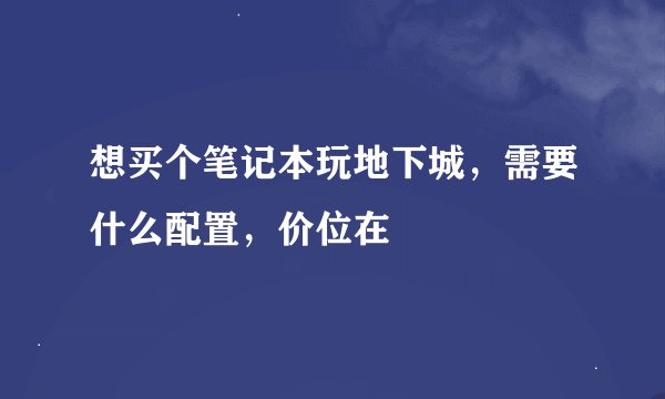 想买个笔记本玩地下城，需要什么配置，价位在