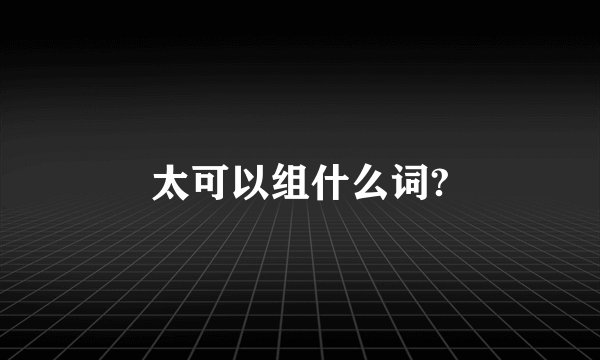 太可以组什么词?