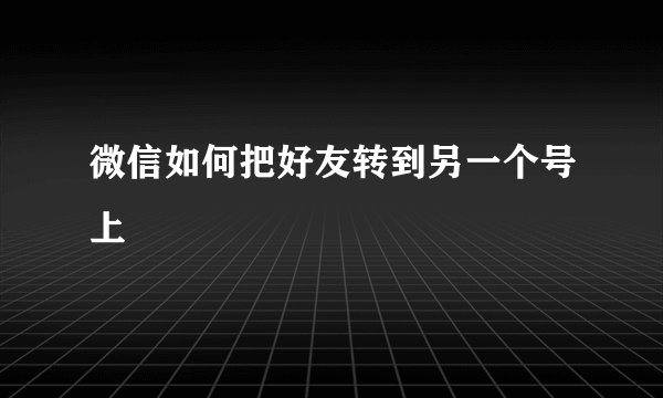 微信如何把好友转到另一个号上