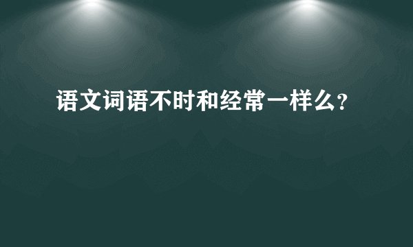 语文词语不时和经常一样么？