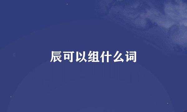 辰可以组什么词