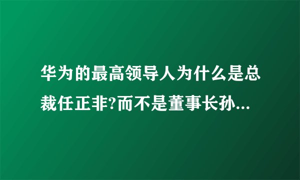 华为的最高领导人为什么是总裁任正非?而不是董事长孙亚芳?董事长应该是企业最高领导啊