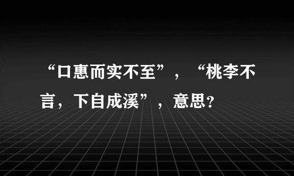 “口惠而实不至”，“桃李不言，下自成溪”，意思？