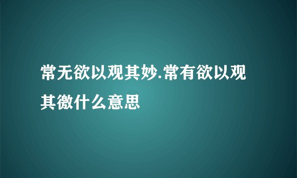 常无欲以观其妙.常有欲以观其徼什么意思