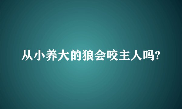 从小养大的狼会咬主人吗?