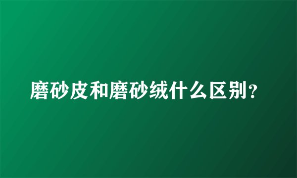 磨砂皮和磨砂绒什么区别？