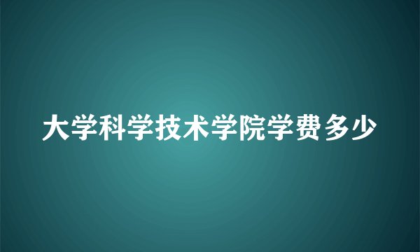 大学科学技术学院学费多少