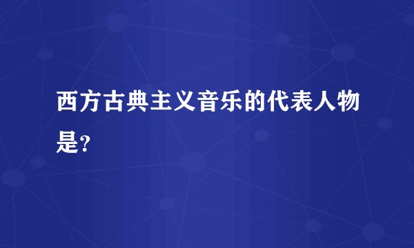 西方古典主义音乐的代表人物是?