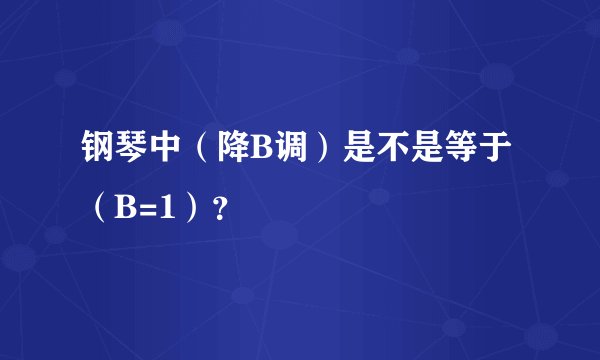 钢琴中（降B调）是不是等于（B=1）？