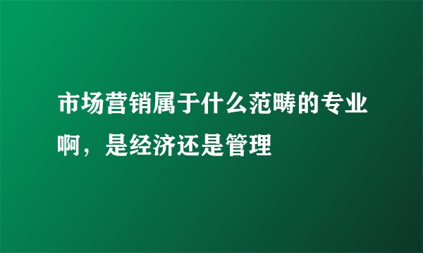 市场营销属于什么范畴的专业啊，是经济还是管理