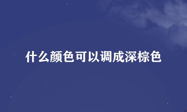 什么颜色可以调成深棕色