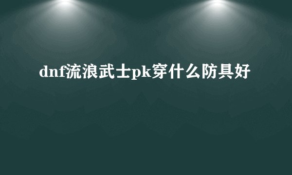 dnf流浪武士pk穿什么防具好
