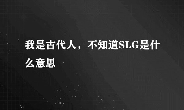 我是古代人，不知道SLG是什么意思