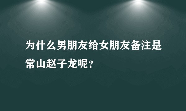 为什么男朋友给女朋友备注是常山赵子龙呢？